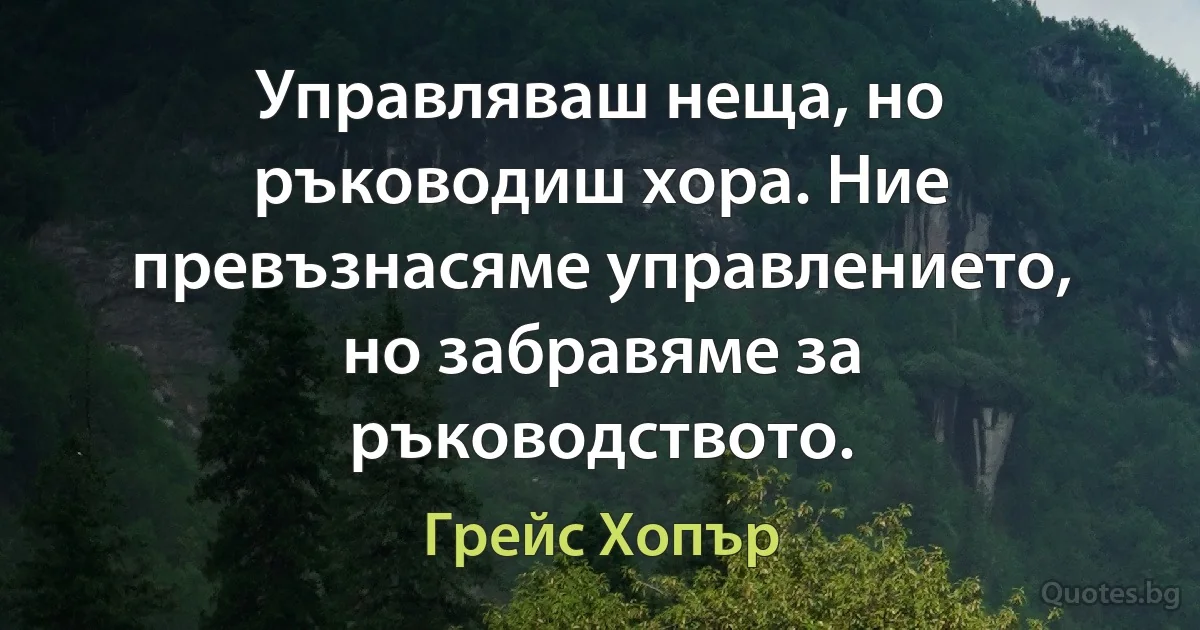 Управляваш неща, но ръководиш хора. Ние превъзнасяме управлението, но забравяме за ръководството. (Грейс Хопър)