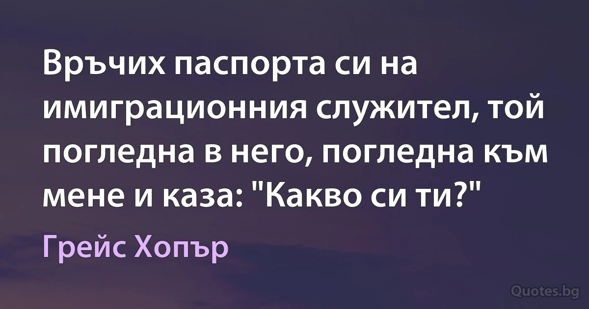 Връчих паспорта си на имиграционния служител, той погледна в него, погледна към мене и каза: "Какво си ти?" (Грейс Хопър)