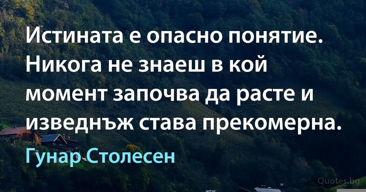 Истината е опасно понятие. Никога не знаеш в кой момент започва да расте и изведнъж става прекомерна. (Гунар Столесен)