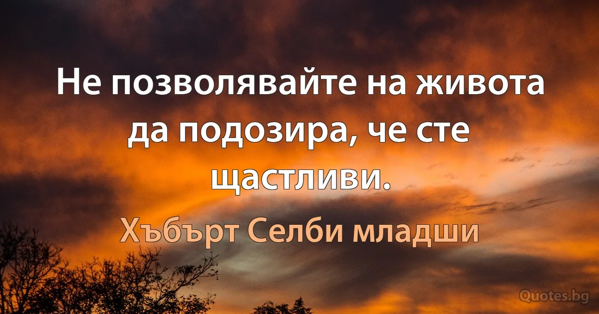 Не позволявайте на живота да подозира, че сте щастливи. (Хъбърт Селби младши)