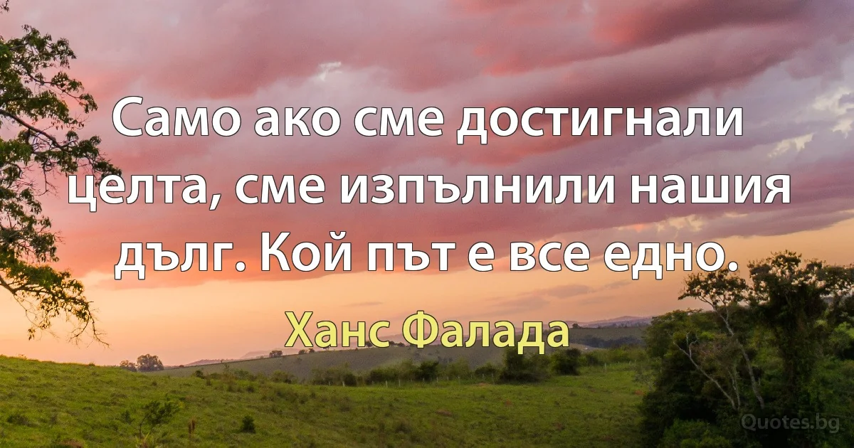 Само ако сме достигнали целта, сме изпълнили нашия дълг. Кой път е все едно. (Ханс Фалада)