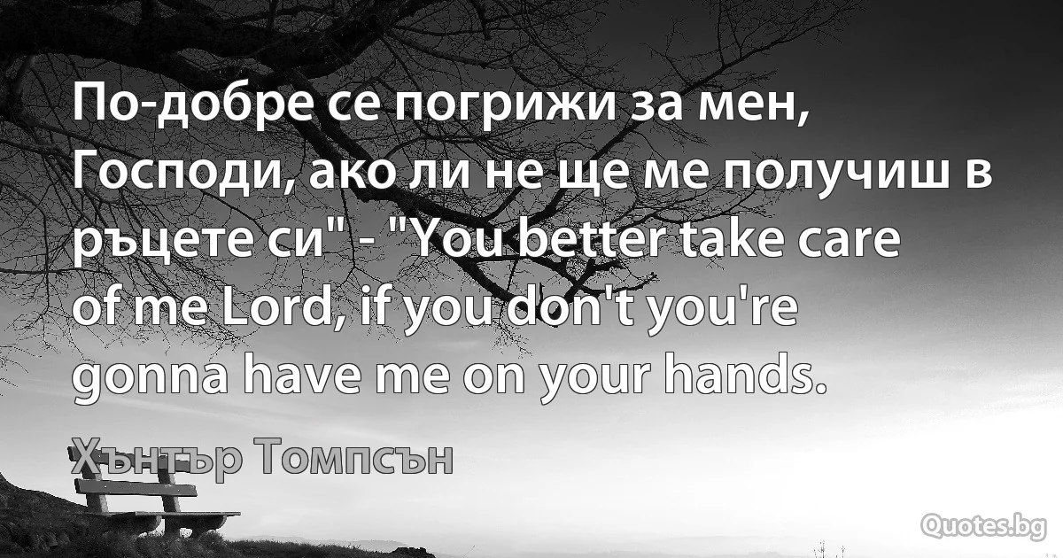 По-добре се погрижи за мен, Господи, ако ли не ще ме получиш в ръцете си" - "You better take care of me Lord, if you don't you're gonna have me on your hands. (Хънтър Томпсън)