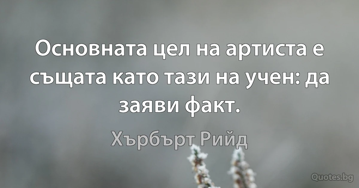 Основната цел на артиста е същата като тази на учен: да заяви факт. (Хърбърт Рийд)