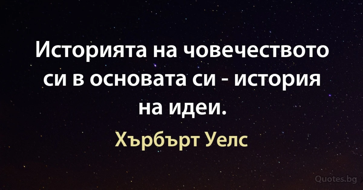 Историята на човечеството си в основата си - история на идеи. (Хърбърт Уелс)