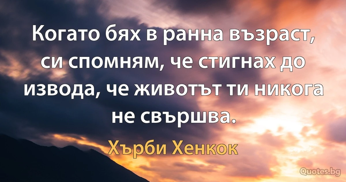 Когато бях в ранна възраст, си спомням, че стигнах до извода, че животът ти никога не свършва. (Хърби Хенкок)