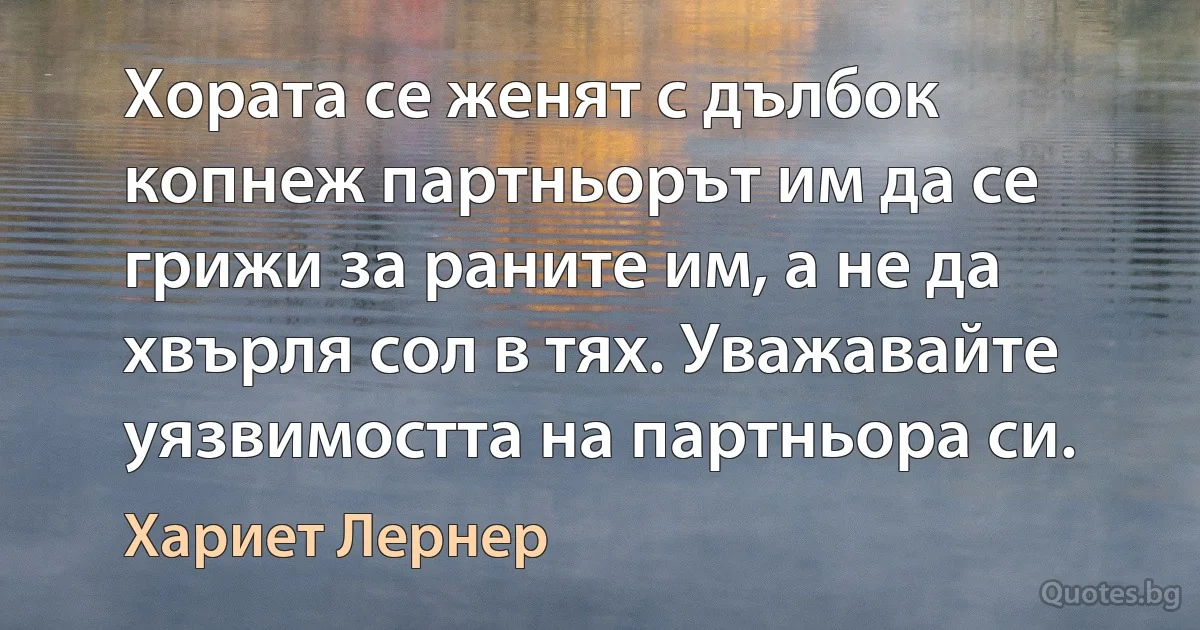 Хората се женят с дълбок копнеж партньорът им да се грижи за раните им, а не да хвърля сол в тях. Уважавайте уязвимостта на партньора си. (Хариет Лернер)