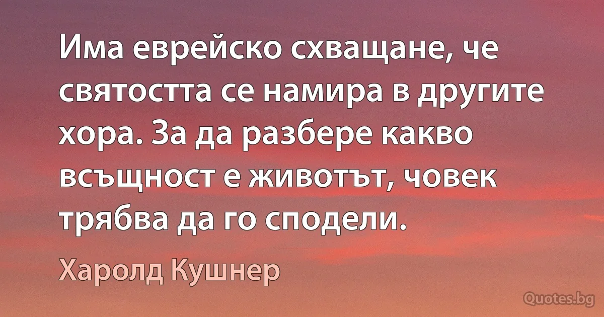 Има еврейско схващане, че святостта се намира в другите хора. За да разбере какво всъщност е животът, човек трябва да го сподели. (Харолд Кушнер)