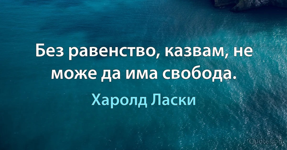 Без равенство, казвам, не може да има свобода. (Харолд Ласки)