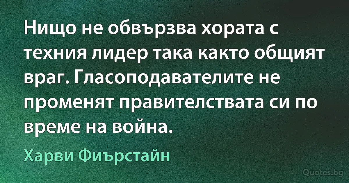 Нищо не обвързва хората с техния лидер така както общият враг. Гласоподавателите не променят правителствата си по време на война. (Харви Фиърстайн)