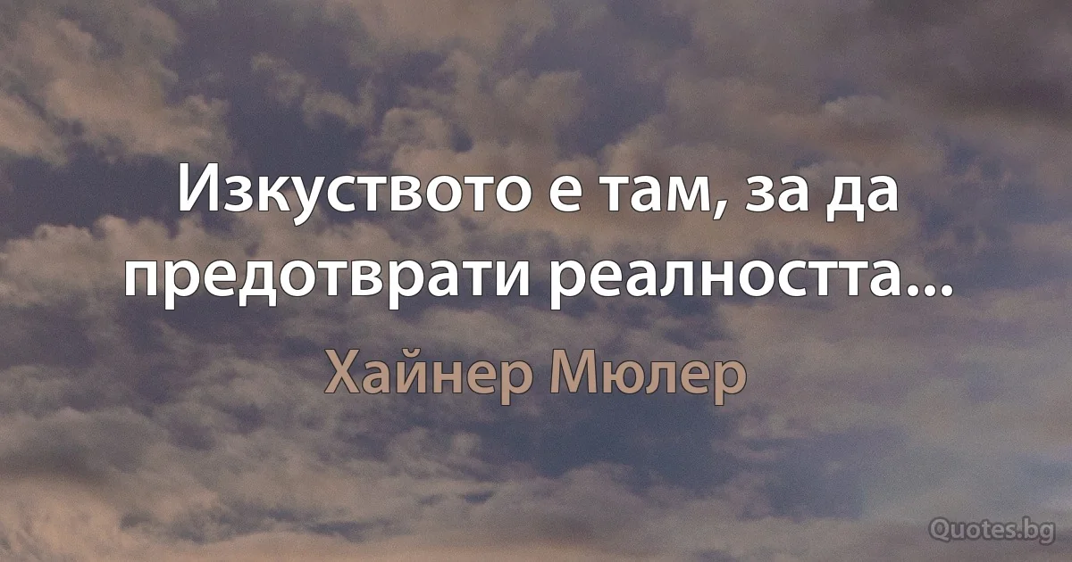 Изкуството е там, за да предотврати реалността... (Хайнер Мюлер)