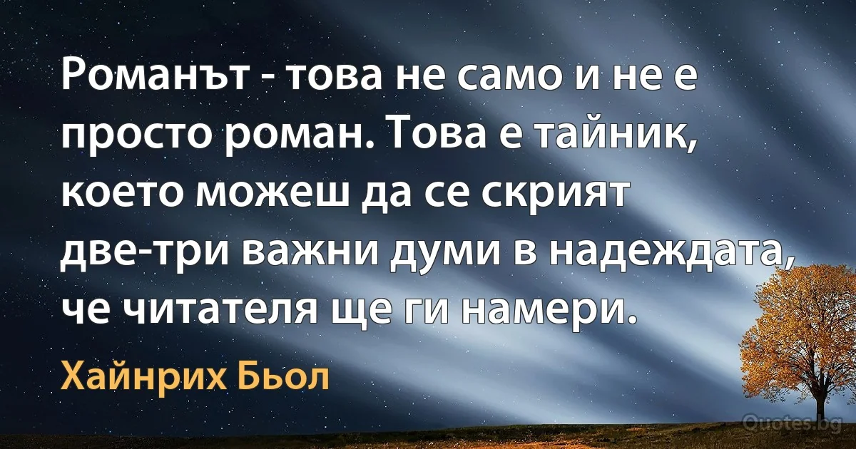 Романът - това не само и не е просто роман. Това е тайник, което можеш да се скрият две-три важни думи в надеждата, че читателя ще ги намери. (Хайнрих Бьол)