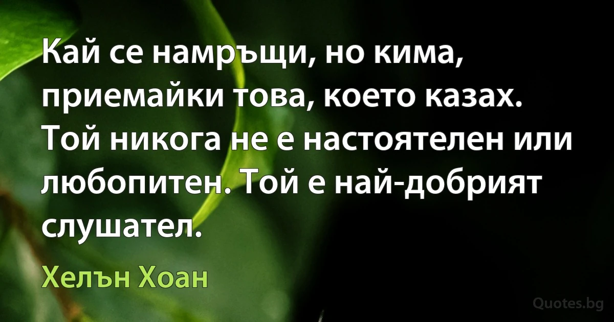 Кай се намръщи, но кима, приемайки това, което казах. Той никога не е настоятелен или любопитен. Той е най-добрият слушател. (Хелън Хоан)