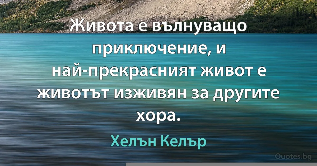 Живота е вълнуващо приключение, и най-прекрасният живот е животът изживян за другите хора. (Хелън Келър)