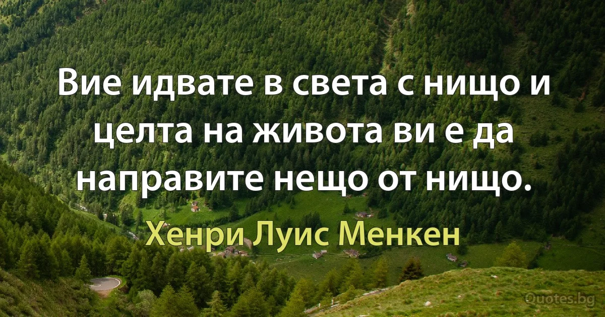 Вие идвате в света с нищо и целта на живота ви е да направите нещо от нищо. (Хенри Луис Менкен)