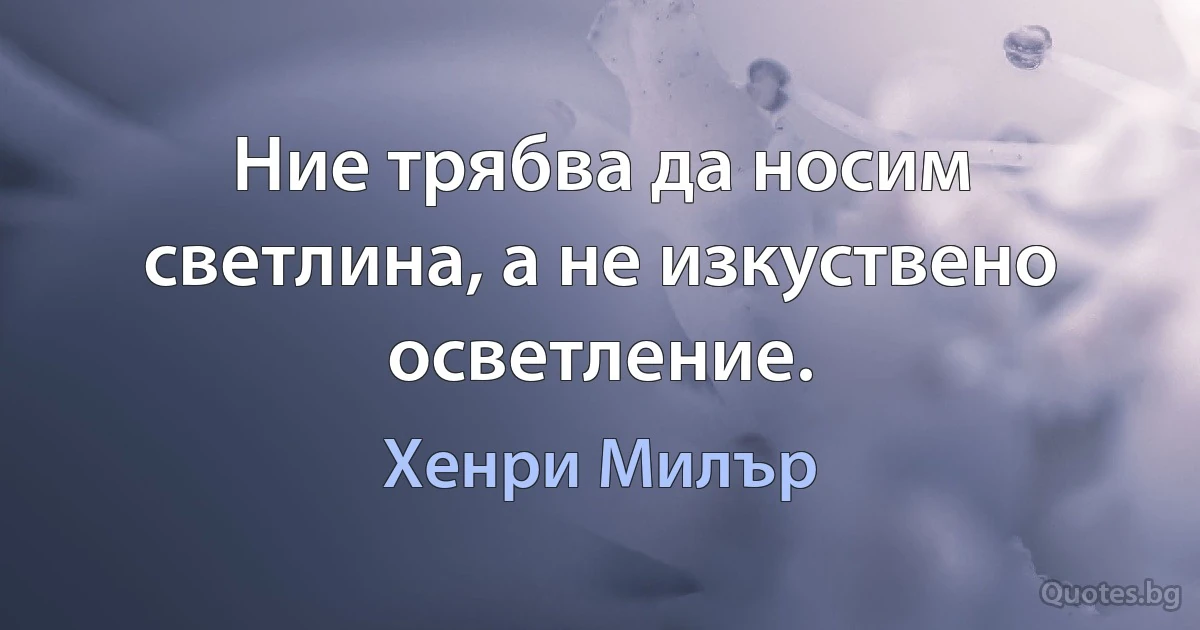 Ние трябва да носим светлина, а не изкуствено осветление. (Хенри Милър)