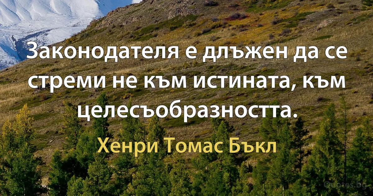 Законодателя е длъжен да се стреми не към истината, към целесъобразността. (Хенри Томас Бъкл)