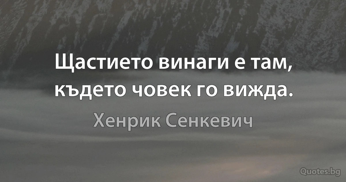 Щастието винаги е там, където човек го вижда. (Хенрик Сенкевич)