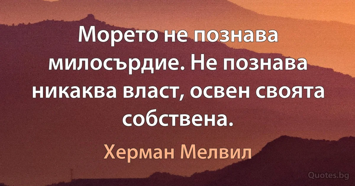 Морето не познава милосърдие. Не познава никаква власт, освен своята собствена. (Херман Мелвил)