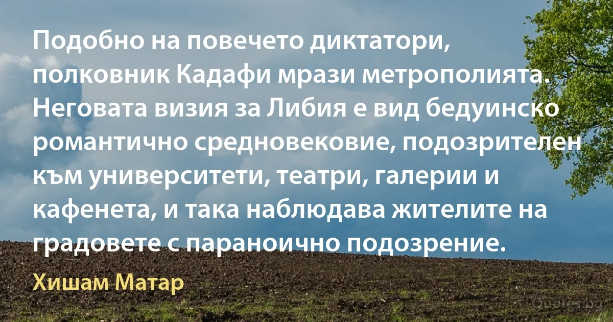 Подобно на повечето диктатори, полковник Кадафи мрази метрополията. Неговата визия за Либия е вид бедуинско романтично средновековие, подозрителен към университети, театри, галерии и кафенета, и така наблюдава жителите на градовете с параноично подозрение. (Хишам Матар)