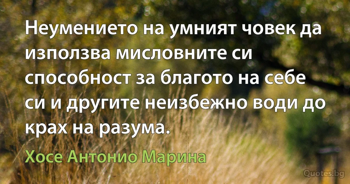 Неумението на умният човек да използва мисловните си способност за благото на себе си и другите неизбежно води до крах на разума. (Хосе Антонио Марина)