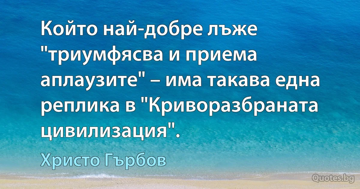 Който най-добре лъже "триумфясва и приема аплаузите" – има такава една реплика в "Криворазбраната цивилизация". (Христо Гърбов)