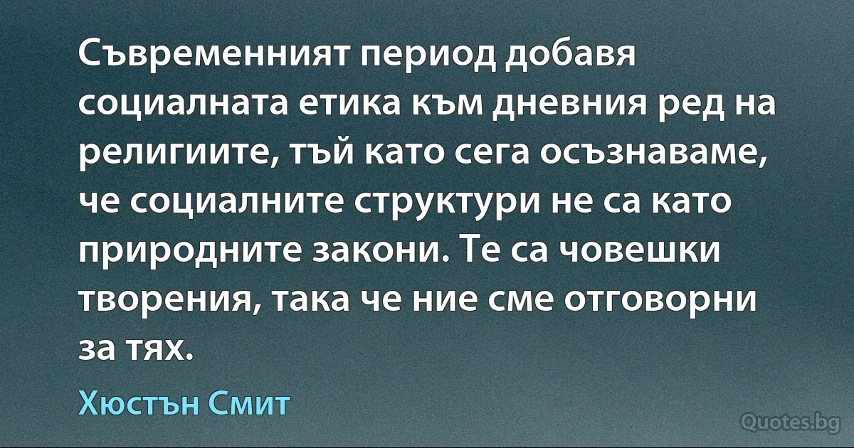 Съвременният период добавя социалната етика към дневния ред на религиите, тъй като сега осъзнаваме, че социалните структури не са като природните закони. Те са човешки творения, така че ние сме отговорни за тях. (Хюстън Смит)