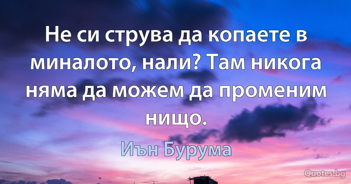 Не си струва да копаете в миналото, нали? Там никога няма да можем да променим нищо. (Иън Бурума)