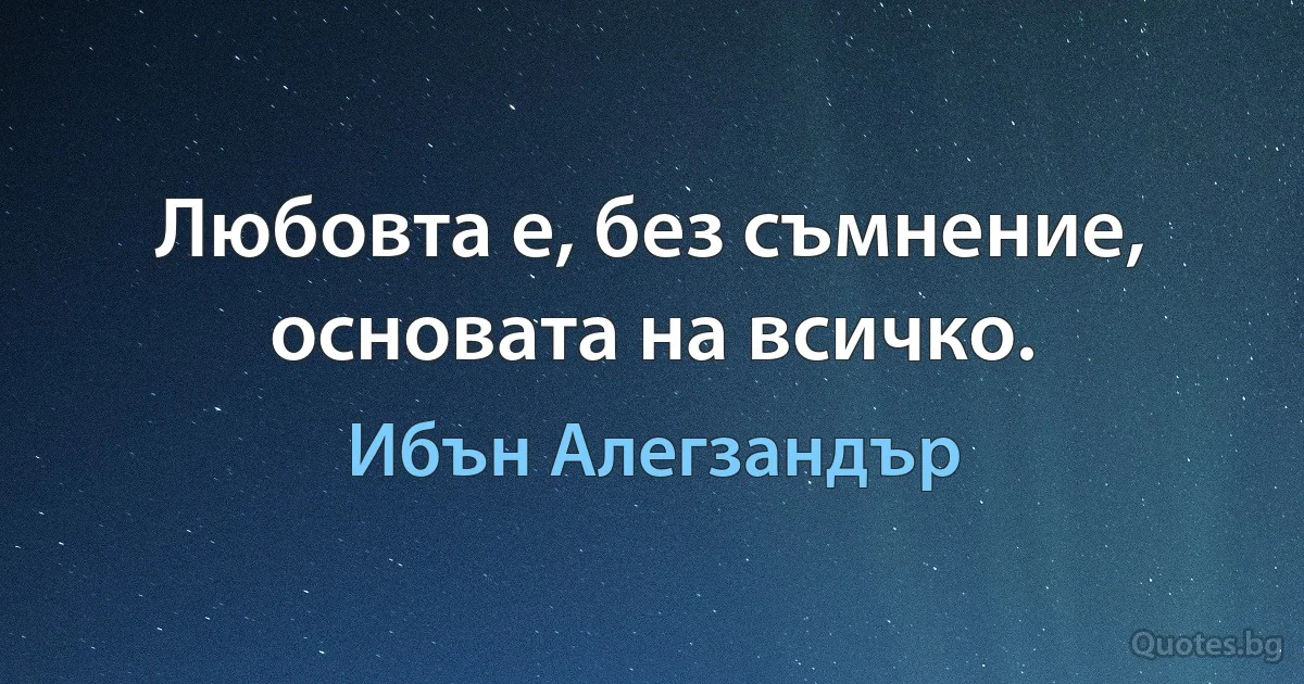 Любовта е, без съмнение, основата на всичко. (Ибън Алегзандър)