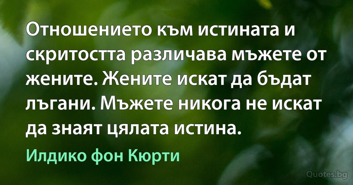 Отношението към истината и скритостта различава мъжете от жените. Жените искат да бъдат лъгани. Мъжете никога не искат да знаят цялата истина. (Илдико фон Кюрти)