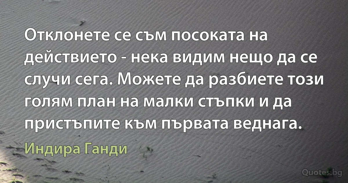 Отклонете се съм посоката на действието - нека видим нещо да се случи сега. Можете да разбиете този голям план на малки стъпки и да пристъпите към първата веднага. (Индира Ганди)