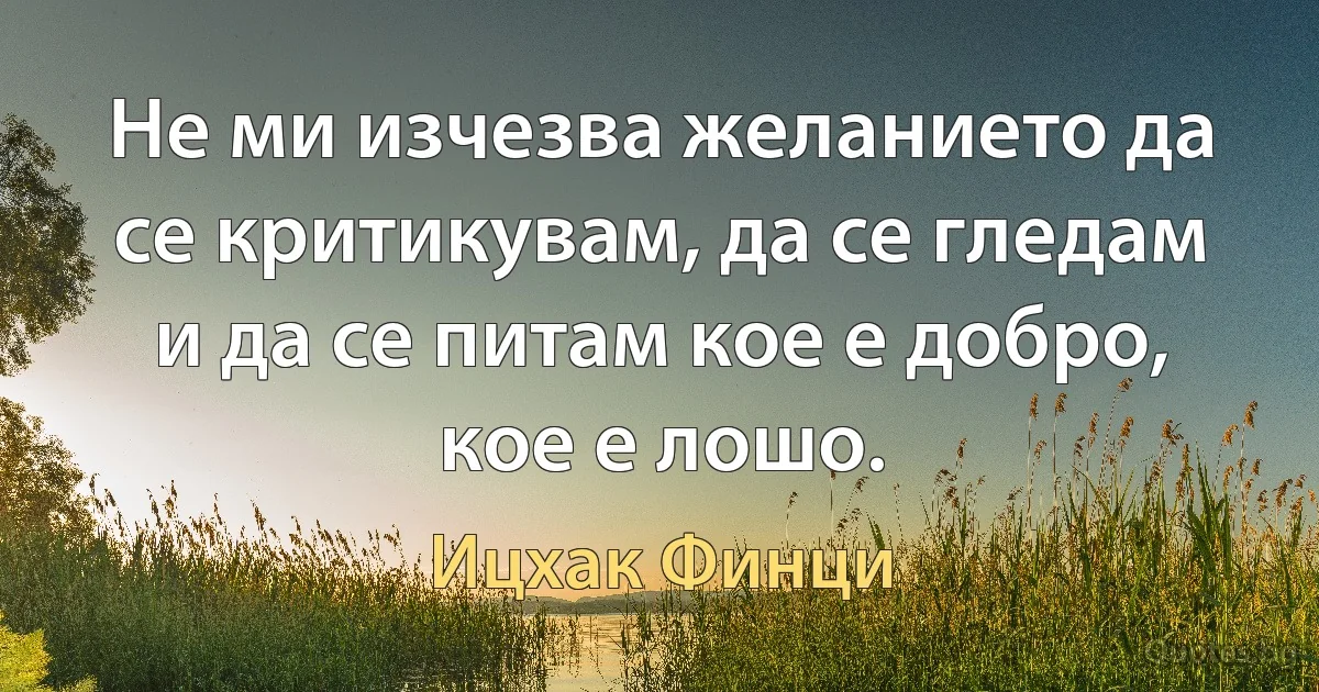 Не ми изчезва желанието да се критикувам, да се гледам и да се питам кое е добро, кое е лошо. (Ицхак Финци)