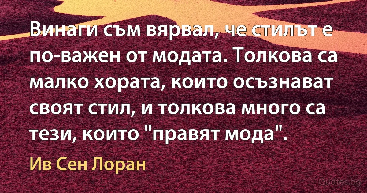 Винаги съм вярвал, че стилът е по-важен от модата. Толкова са малко хората, които осъзнават своят стил, и толкова много са тези, които "правят мода". (Ив Сен Лоран)