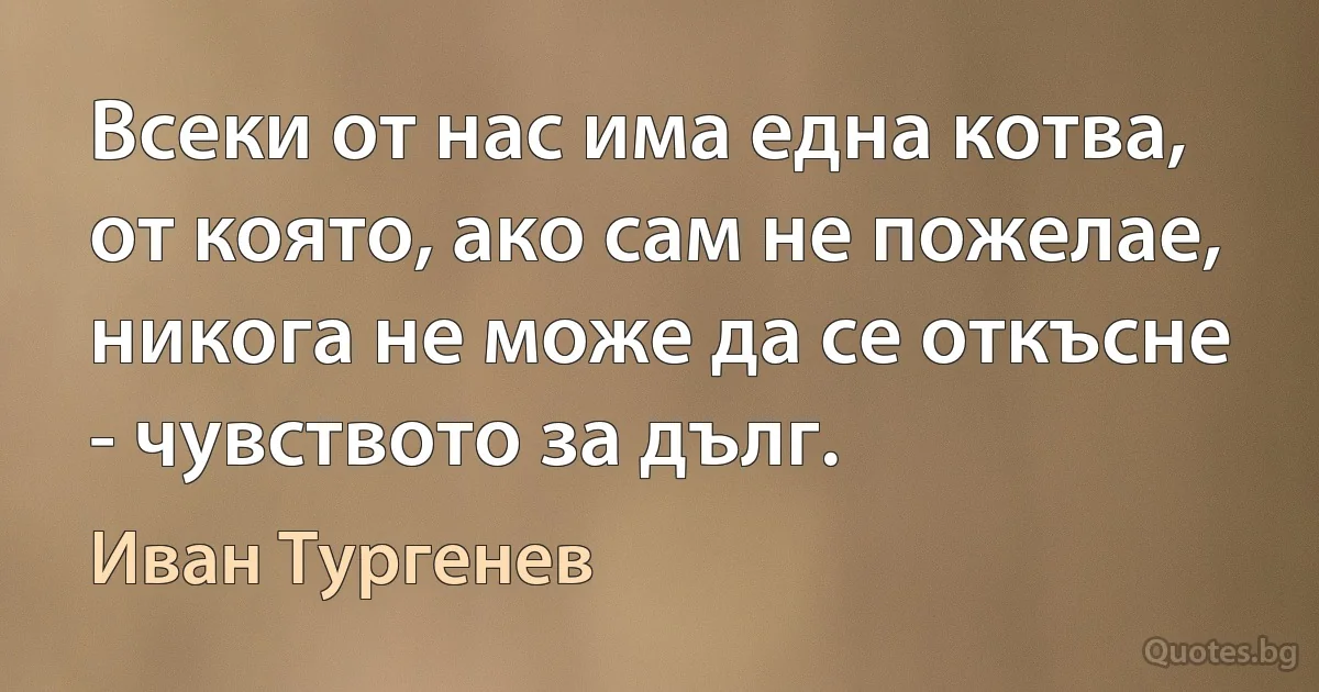 Всеки от нас има една котва, от която, ако сам не пожелае, никога не може да се откъсне - чувството за дълг. (Иван Тургенев)