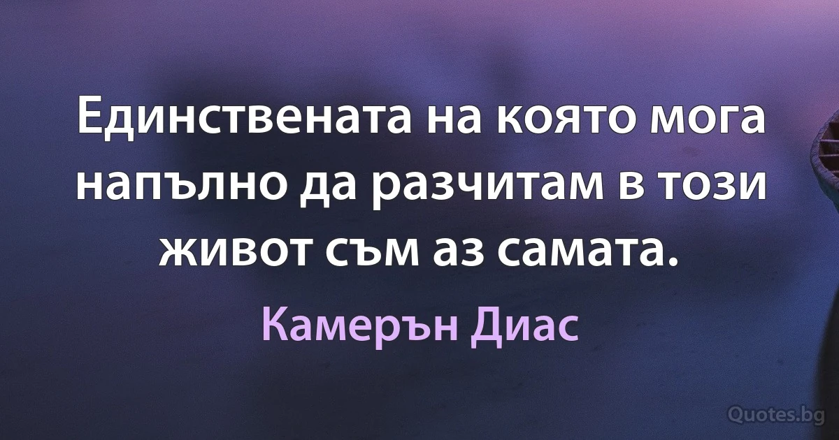 Единствената на която мога напълно да разчитам в този живот съм аз самата. (Камерън Диас)