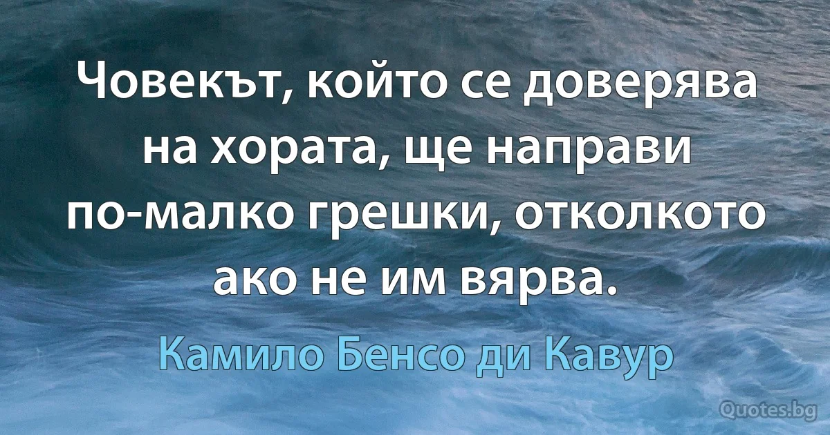 Човекът, който се доверява на хората, ще направи по-малко грешки, отколкото ако не им вярва. (Камило Бенсо ди Кавур)