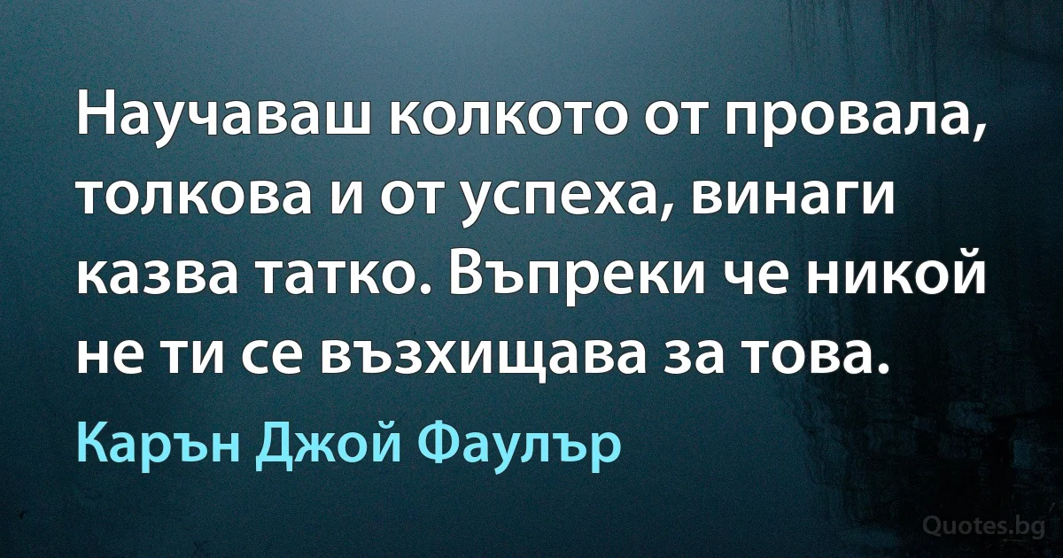 Научаваш колкото от провала, толкова и от успеха, винаги казва татко. Въпреки че никой не ти се възхищава за това. (Карън Джой Фаулър)