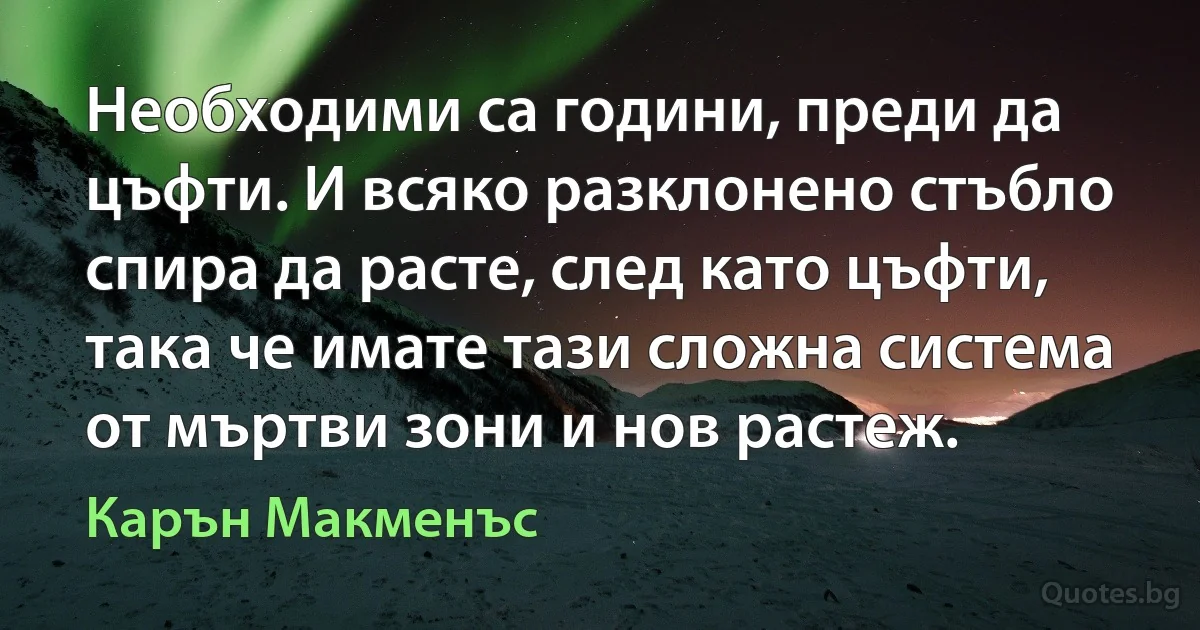 Необходими са години, преди да цъфти. И всяко разклонено стъбло спира да расте, след като цъфти, така че имате тази сложна система от мъртви зони и нов растеж. (Карън Макменъс)