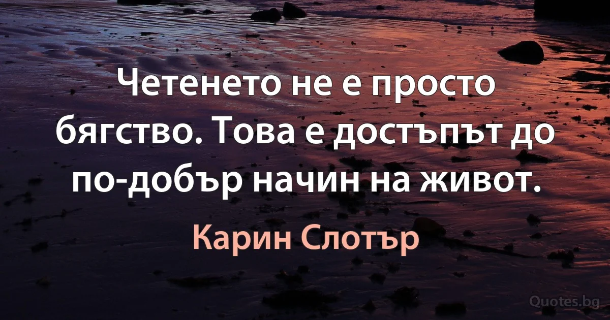 Четенето не е просто бягство. Това е достъпът до по-добър начин на живот. (Карин Слотър)