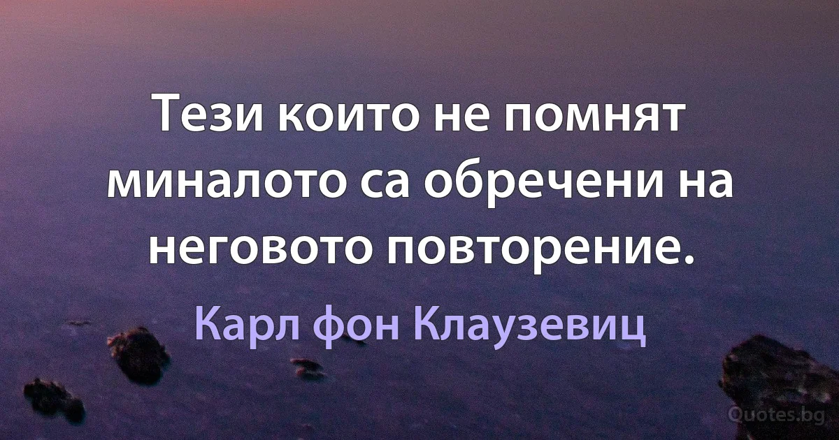 Тези които не помнят миналото са обречени на неговото повторение. (Карл фон Клаузевиц)