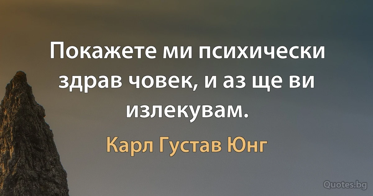 Покажете ми психически здрав човек, и аз ще ви излекувам. (Карл Густав Юнг)