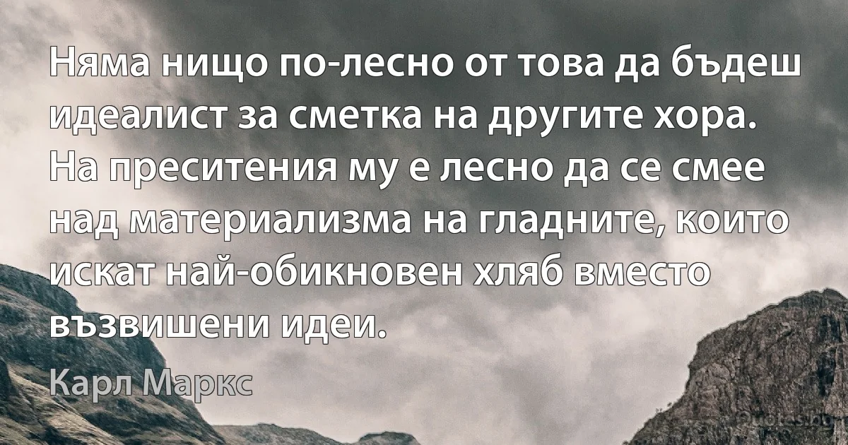 Няма нищо по-лесно от това да бъдеш идеалист за сметка на другите хора. На преситения му е лесно да се смее над материализма на гладните, които искат най-обикновен хляб вместо възвишени идеи. (Карл Маркс)