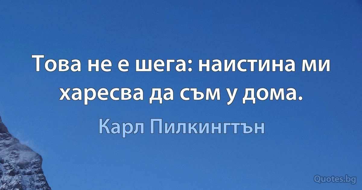 Това не е шега: наистина ми харесва да съм у дома. (Карл Пилкингтън)