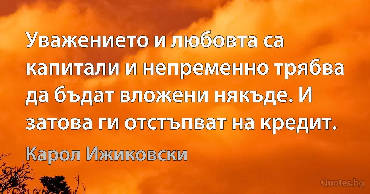 Уважението и любовта са капитали и непременно трябва да бъдат вложени някъде. И затова ги отстъпват на кредит. (Карол Ижиковски)