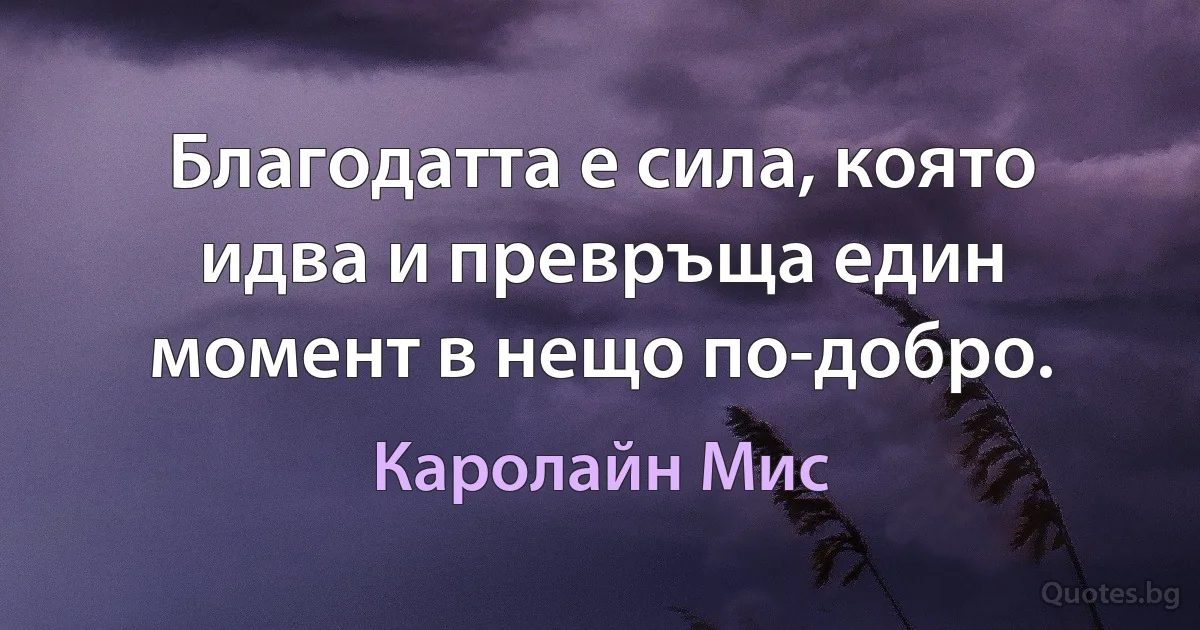 Благодатта е сила, която идва и превръща един момент в нещо по-добро. (Каролайн Мис)