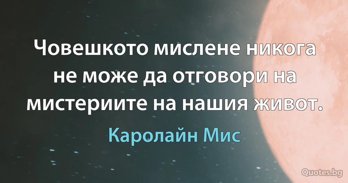 Човешкото мислене никога не може да отговори на мистериите на нашия живот. (Каролайн Мис)