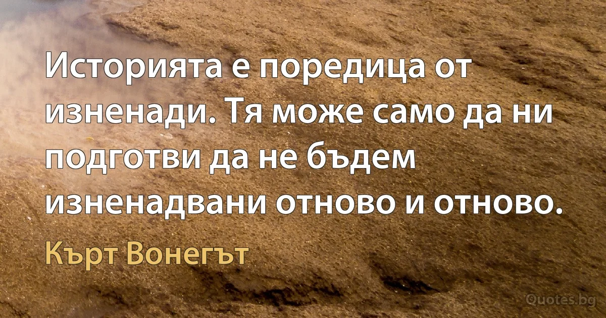 Историята е поредица от изненади. Тя може само да ни подготви да не бъдем изненадвани отново и отново. (Кърт Вонегът)