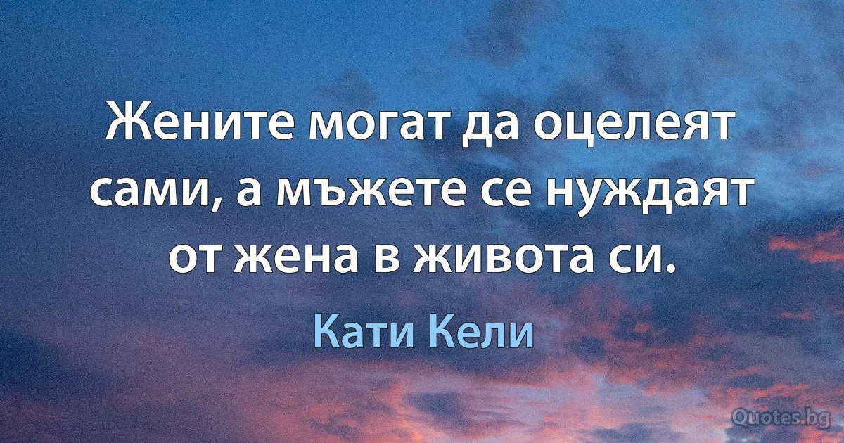 Жените могат да оцелеят сами, а мъжете се нуждаят от жена в живота си. (Кати Кели)