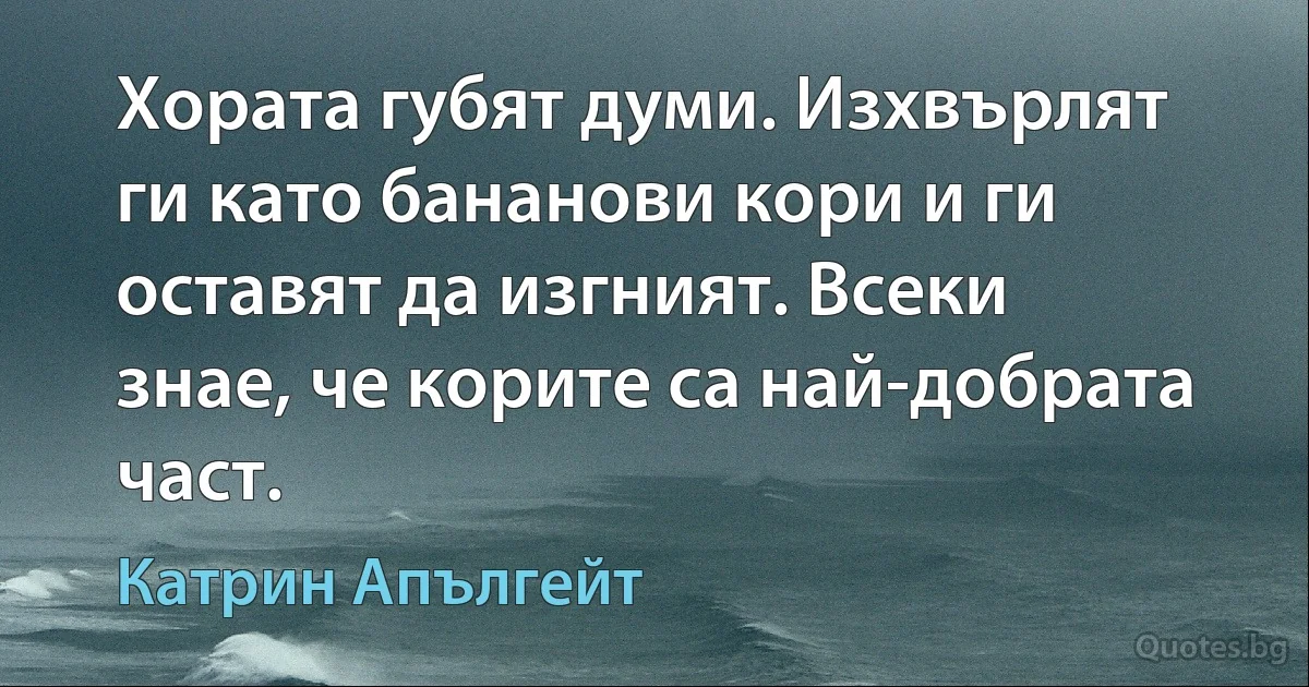 Хората губят думи. Изхвърлят ги като бананови кори и ги оставят да изгният. Всеки знае, че корите са най-добрата част. (Катрин Апългейт)