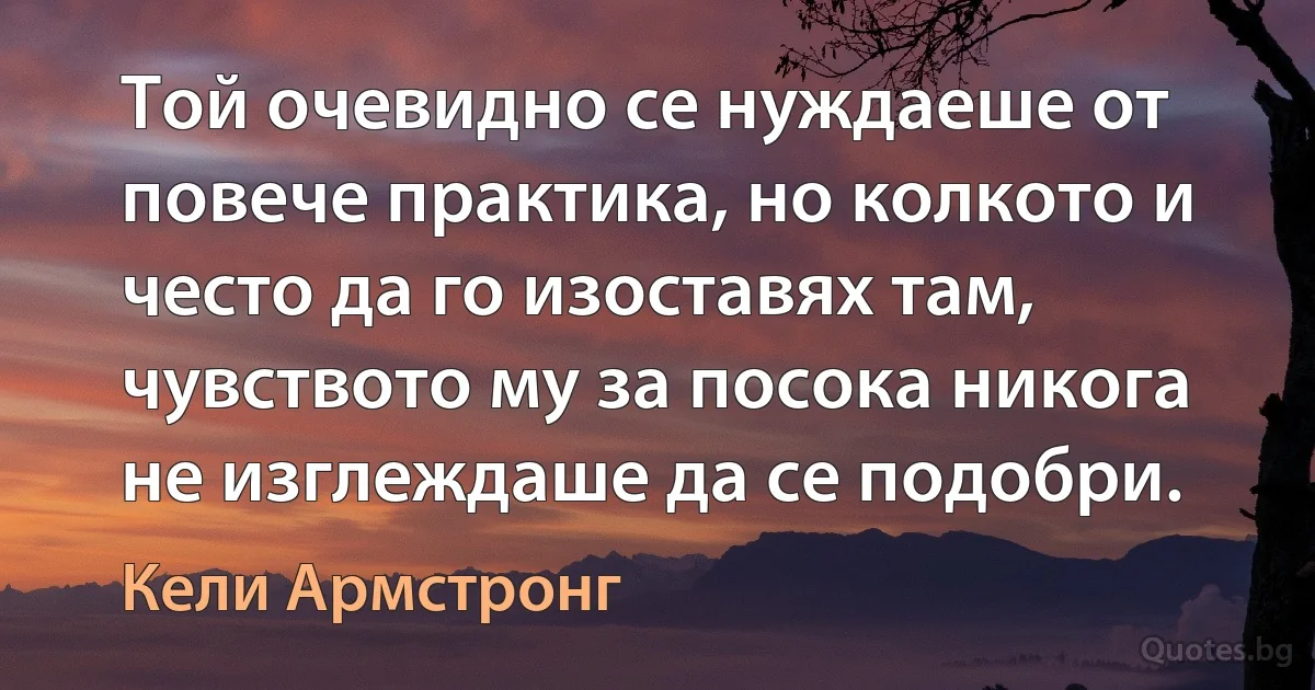 Той очевидно се нуждаеше от повече практика, но колкото и често да го изоставях там, чувството му за посока никога не изглеждаше да се подобри. (Кели Армстронг)