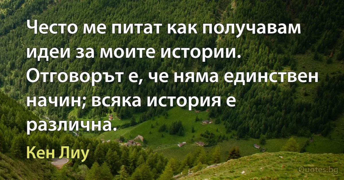 Често ме питат как получавам идеи за моите истории. Отговорът е, че няма единствен начин; всяка история е различна. (Кен Лиу)